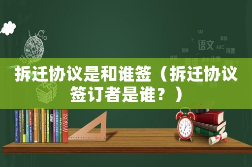 拆遷協(xié)議是和誰簽（拆遷協(xié)議簽訂者是誰？）