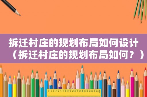 拆遷村莊的規(guī)劃布局如何設(shè)計(jì)（拆遷村莊的規(guī)劃布局如何？）