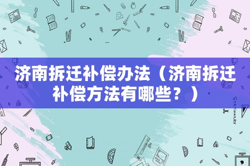 濟南拆遷補償辦法（濟南拆遷補償方法有哪些？）