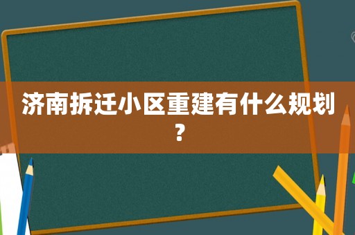 濟南拆遷小區(qū)重建有什么規(guī)劃？