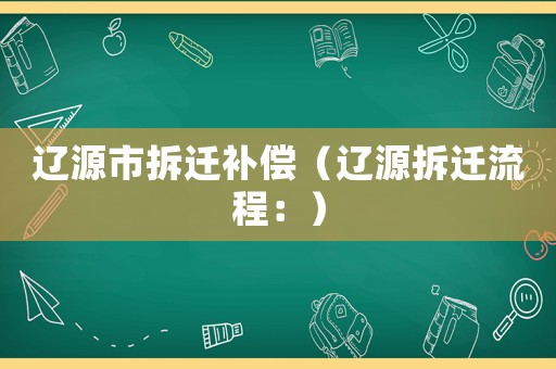 遼源市拆遷補(bǔ)償（遼源拆遷流程：）