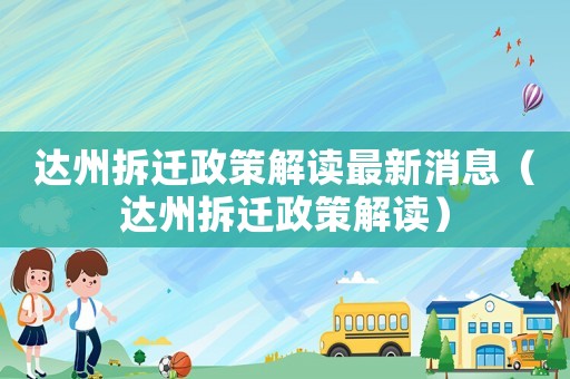 達(dá)州拆遷政策解讀最新消息（達(dá)州拆遷政策解讀）