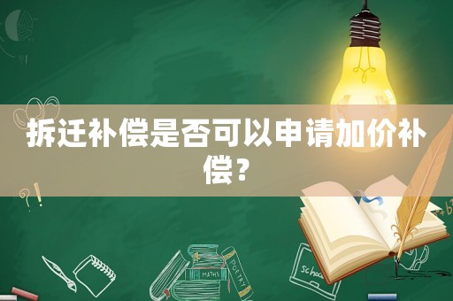 拆遷補(bǔ)償是否可以申請(qǐng)加價(jià)補(bǔ)償？