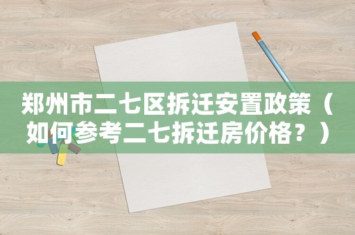 鄭州市二七區(qū)拆遷安置政策（如何參考二七拆遷房價格？）