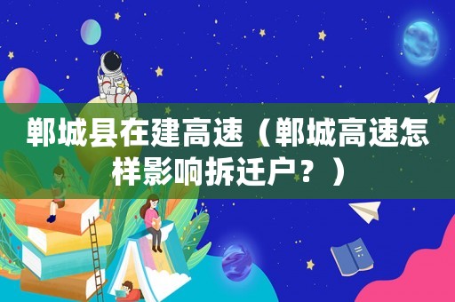 鄲城縣在建高速（鄲城高速怎樣影響拆遷戶(hù)？）