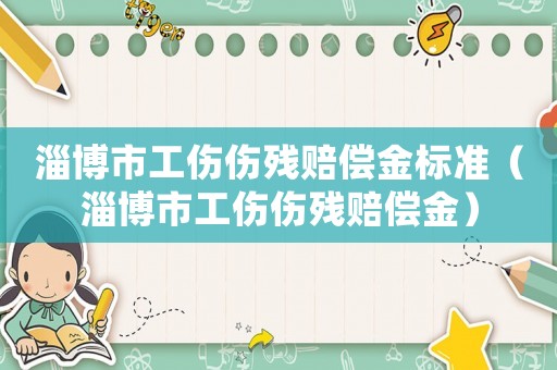 淄博市工傷傷殘賠償金標(biāo)準(zhǔn)（淄博市工傷傷殘賠償金）
