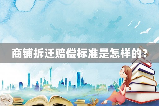 商鋪拆遷賠償標(biāo)準(zhǔn)是怎樣的？