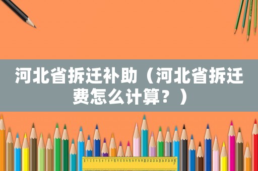 河北省拆遷補(bǔ)助（河北省拆遷費(fèi)怎么計算？）
