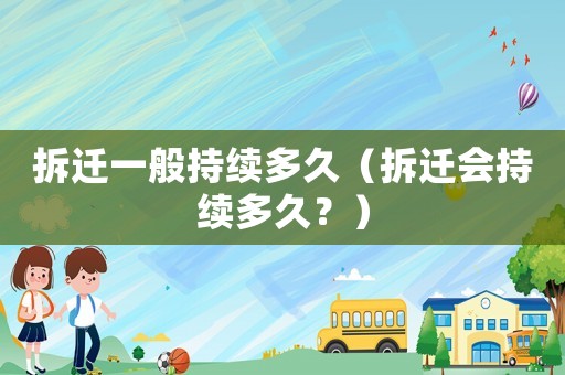 拆遷一般持續(xù)多久（拆遷會(huì)持續(xù)多久？）