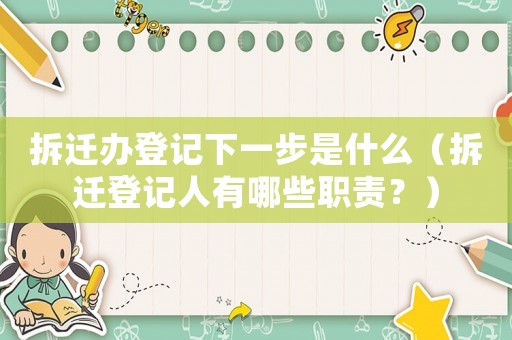 拆遷辦登記下一步是什么（拆遷登記人有哪些職責(zé)？）