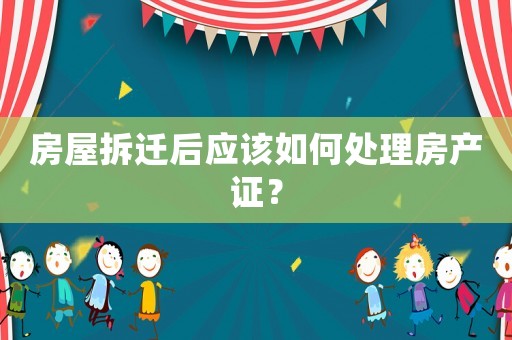 房屋拆遷后應(yīng)該如何處理房產(chǎn)證？