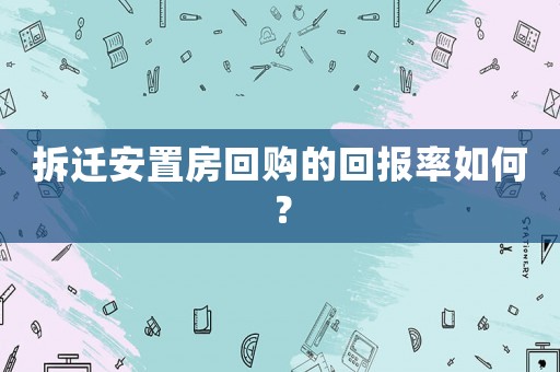 拆遷安置房回購的回報(bào)率如何？