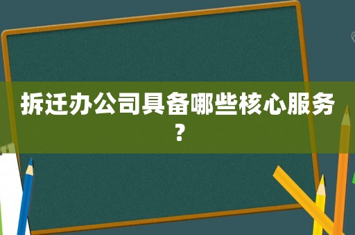拆遷辦公司具備哪些核心服務(wù)？