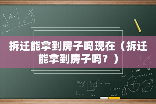 拆遷能拿到房子嗎現(xiàn)在（拆遷能拿到房子嗎？）
