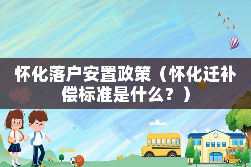 懷化落戶安置政策（懷化遷補(bǔ)償標(biāo)準(zhǔn)是什么？）