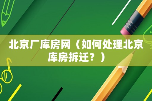 北京廠庫(kù)房網(wǎng)（如何處理北京庫(kù)房拆遷？）