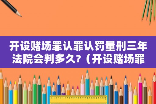 開設(shè)賭場(chǎng)罪認(rèn)罪認(rèn)罰量刑三年法院會(huì)判多久?（開設(shè)賭場(chǎng)罪認(rèn)罪認(rèn)罰的量刑）