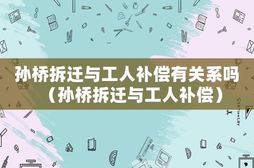 孫橋拆遷與工人補償有關(guān)系嗎（孫橋拆遷與工人補償）