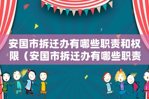 安國市拆遷辦有哪些職責(zé)和權(quán)限（安國市拆遷辦有哪些職責(zé)？）