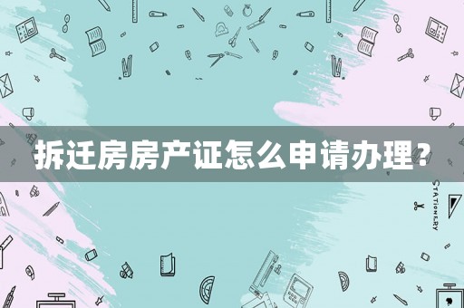 拆遷房房產(chǎn)證怎么申請辦理？