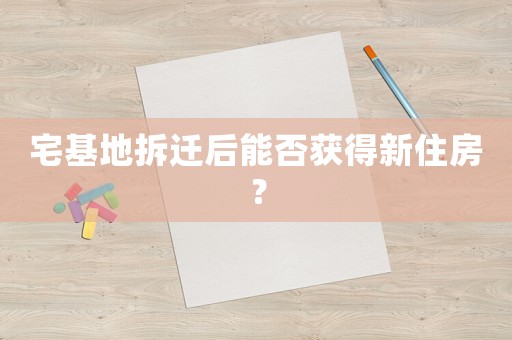 宅基地拆遷后能否獲得新住房？