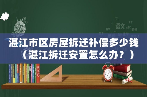 湛江市區(qū)房屋拆遷補(bǔ)償多少錢（湛江拆遷安置怎么辦？）