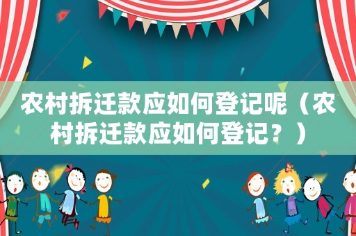 農(nóng)村拆遷款應(yīng)如何登記呢（農(nóng)村拆遷款應(yīng)如何登記？）