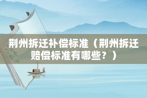 荊州拆遷補(bǔ)償標(biāo)準(zhǔn)（荊州拆遷賠償標(biāo)準(zhǔn)有哪些？）