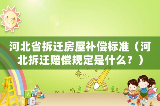 河北省拆遷房屋補(bǔ)償標(biāo)準(zhǔn)（河北拆遷賠償規(guī)定是什么？）