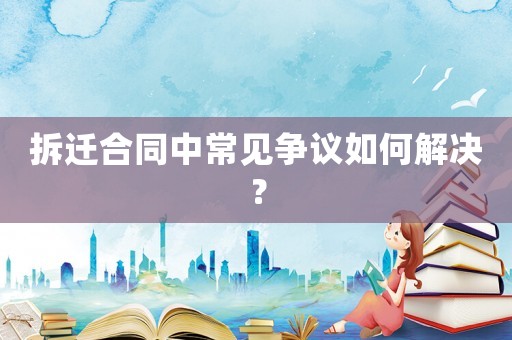 拆遷合同中常見(jiàn)爭(zhēng)議如何解決？