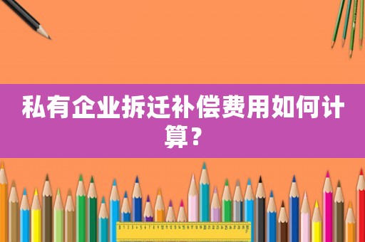 私有企業(yè)拆遷補(bǔ)償費(fèi)用如何計算？
