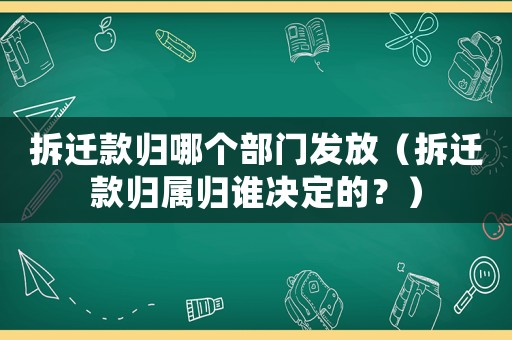 拆遷款歸哪個部門發(fā)放（拆遷款歸屬歸誰決定的？）
