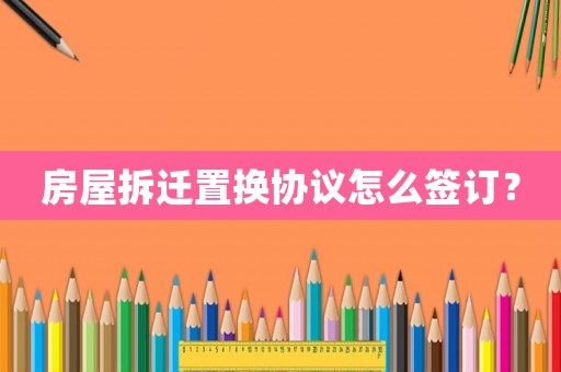 房屋拆遷置換協(xié)議怎么簽訂？