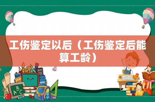 工傷鑒定以后（工傷鑒定后能算工齡）
