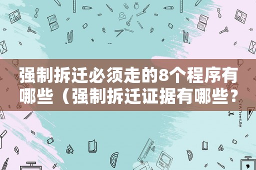 強(qiáng)制拆遷必須走的8個(gè)程序有哪些（強(qiáng)制拆遷證據(jù)有哪些？）