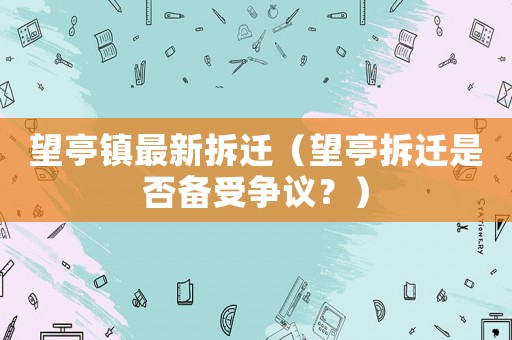 望亭鎮(zhèn)最新拆遷（望亭拆遷是否備受爭(zhēng)議？）