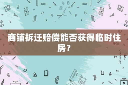 商鋪拆遷賠償能否獲得臨時住房？