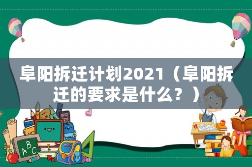 阜陽拆遷計(jì)劃2021（阜陽拆遷的要求是什么？）