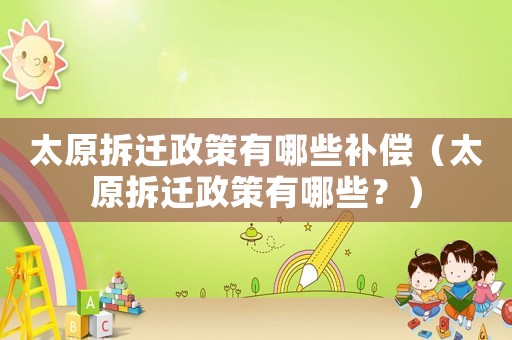 太原拆遷政策有哪些補償（太原拆遷政策有哪些？）