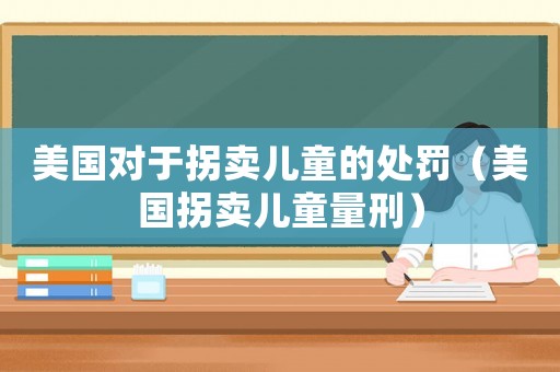 美國(guó)對(duì)于拐賣兒童的處罰（美國(guó)拐賣兒童量刑）