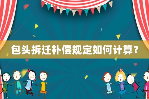 包頭拆遷補(bǔ)償規(guī)定如何計算？