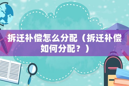 拆遷補(bǔ)償怎么分配（拆遷補(bǔ)償如何分配？）