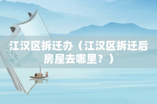 江漢區(qū)拆遷辦（江漢區(qū)拆遷后房屋去哪里？）
