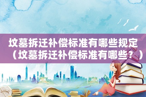 墳墓拆遷補償標準有哪些規(guī)定（墳墓拆遷補償標準有哪些？）