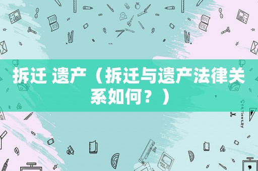 拆遷 遺產（拆遷與遺產法律關系如何？）