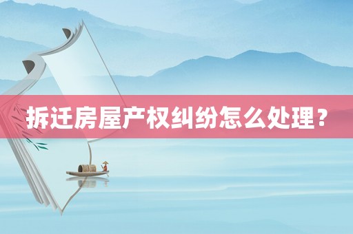 拆遷房屋產(chǎn)權(quán)糾紛怎么處理？