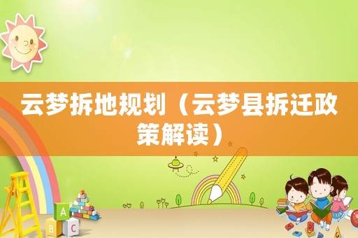 云夢(mèng)拆地規(guī)劃（云夢(mèng)縣拆遷政策解讀）