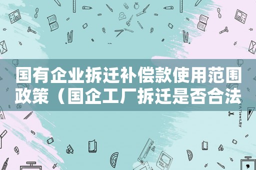 國(guó)有企業(yè)拆遷補(bǔ)償款使用范圍政策（國(guó)企工廠拆遷是否合法？）
