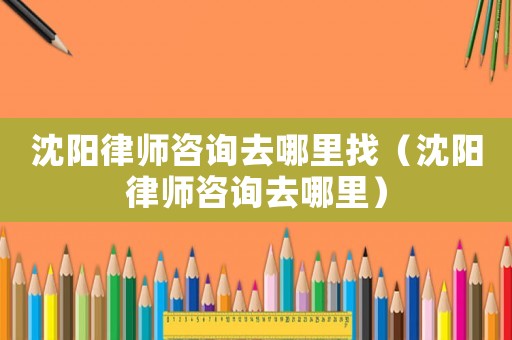 沈陽(yáng)律師咨詢(xún)?nèi)ツ睦镎遥ㄉ蜿?yáng)律師咨詢(xún)?nèi)ツ睦铮? title=