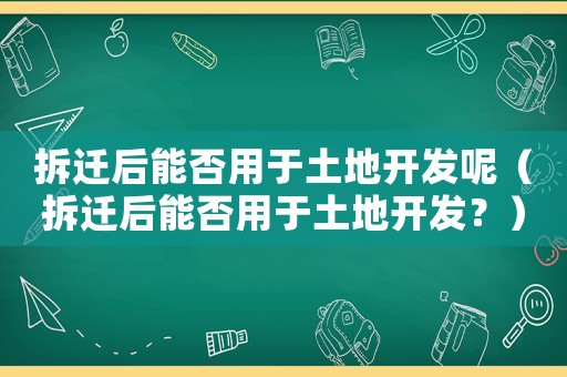 拆遷后能否用于土地開發(fā)呢（拆遷后能否用于土地開發(fā)？）